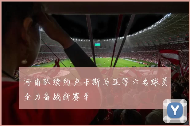 河南队续约卢卡斯马亚等六名球员全力备战新赛季
