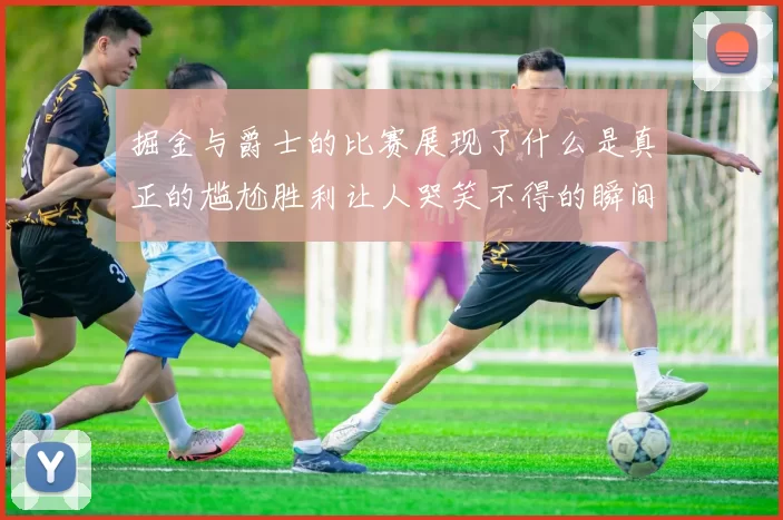 掘金与爵士的比赛展现了什么是真正的尴尬胜利让人哭笑不得的瞬间