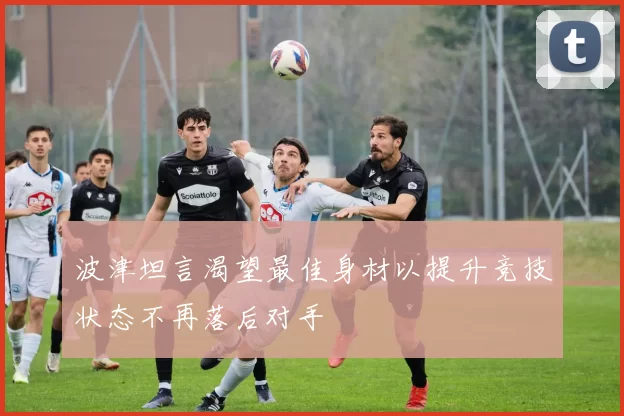 波津坦言渴望最佳身材以提升竞技状态不再落后对手