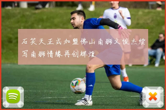 石笑天正式加盟佛山南狮文俊杰续写南狮情缘再创辉煌