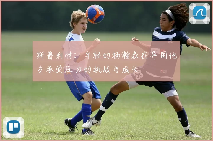 斯普利特：年轻的杨瀚森在异国他乡承受压力的挑战与成长