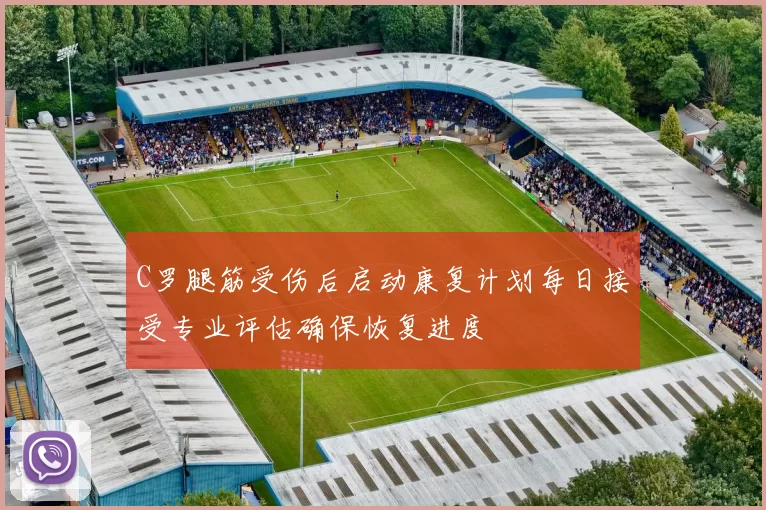 C罗腿筋受伤后启动康复计划每日接受专业评估确保恢复进度