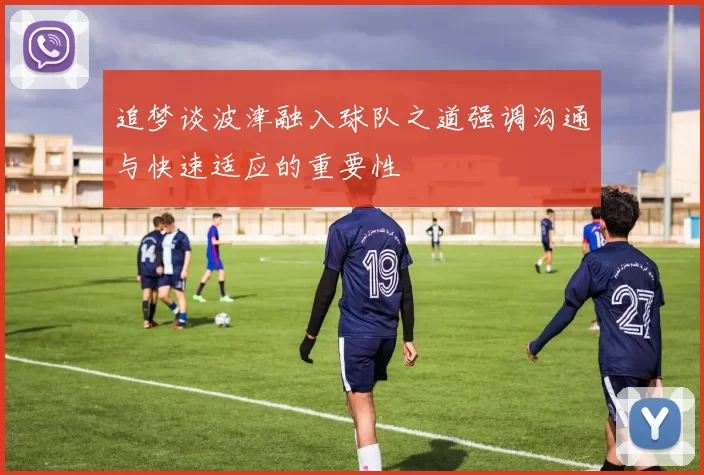 追梦谈波津融入球队之道强调沟通与快速适应的重要性