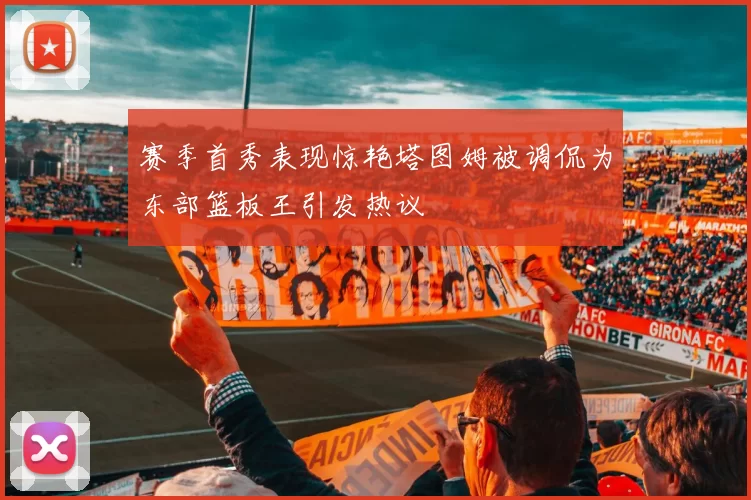 赛季首秀表现惊艳塔图姆被调侃为东部篮板王引发热议