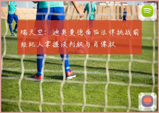 瑞天空：迪奥曼德面临法律挑战前经纪人掌握谈判权与肖像权