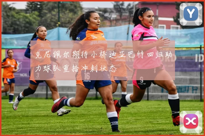 克尼佩尔期待小桥迪亚巴特回归助力球队重拾冲刺状态