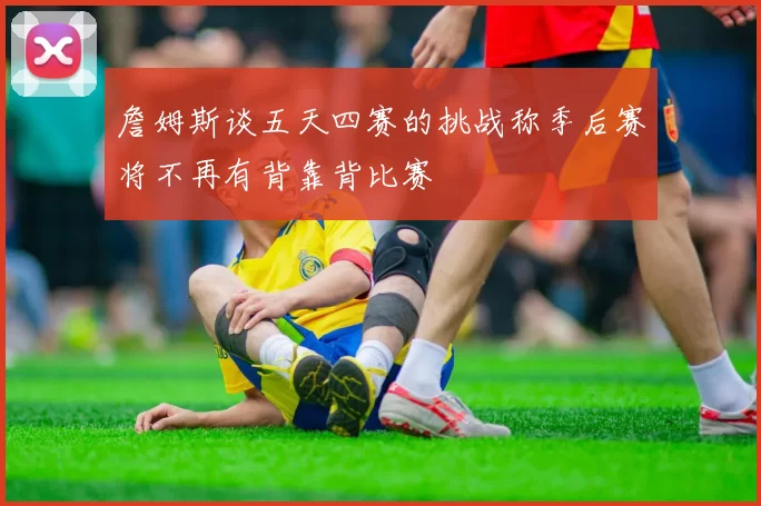 詹姆斯谈五天四赛的挑战称季后赛将不再有背靠背比赛