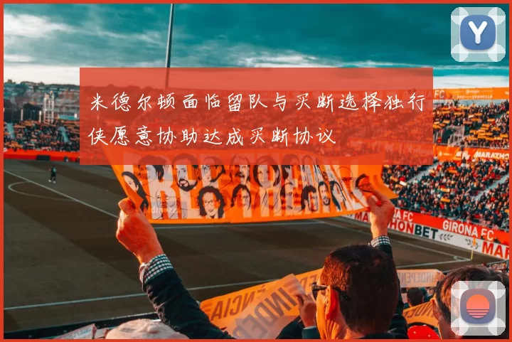 米德尔顿面临留队与买断选择独行侠愿意协助达成买断协议