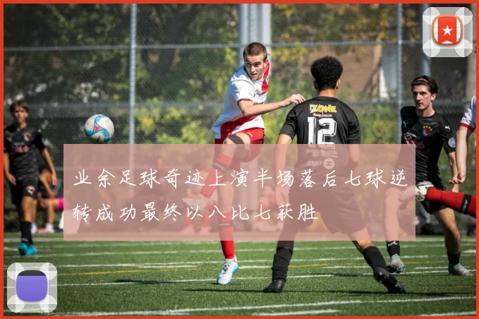 业余足球奇迹上演半场落后七球逆转成功最终以八比七获胜