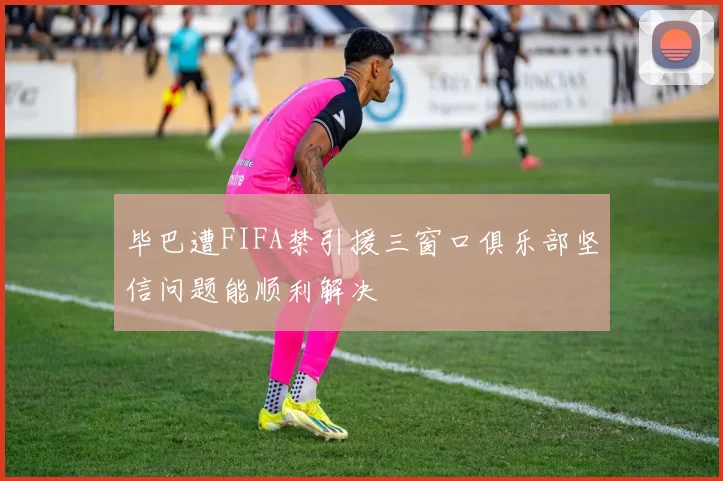 毕巴遭FIFA禁引援三窗口俱乐部坚信问题能顺利解决