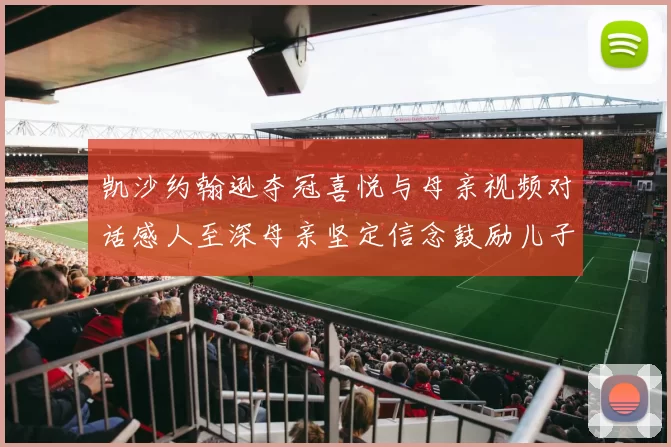 凯沙约翰逊夺冠喜悦与母亲视频对话感人至深母亲坚定信念鼓励儿子追梦