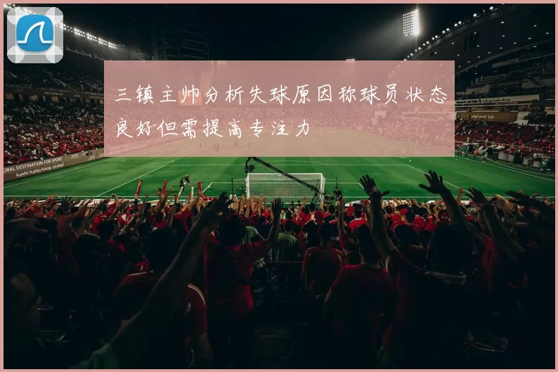 三镇主帅分析失球原因称球员状态良好但需提高专注力