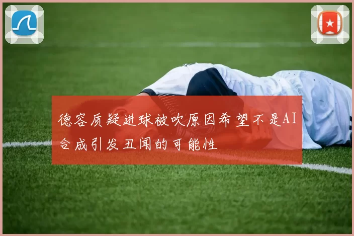 德容质疑进球被吹原因希望不是AI合成引发丑闻的可能性