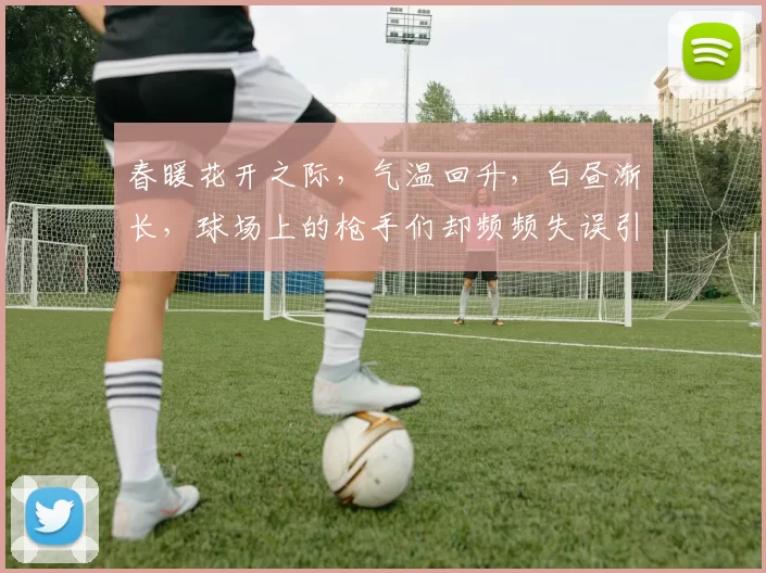 春暖花开之际，气温回升，白昼渐长，球场上的枪手们却频频失误引发热议