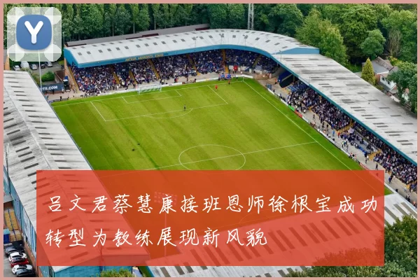 吕文君蔡慧康接班恩师徐根宝成功转型为教练展现新风貌