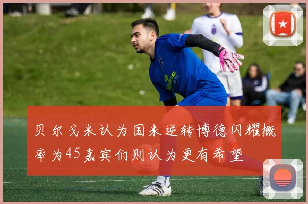 贝尔戈米认为国米逆转博德闪耀概率为45嘉宾们则认为更有希望