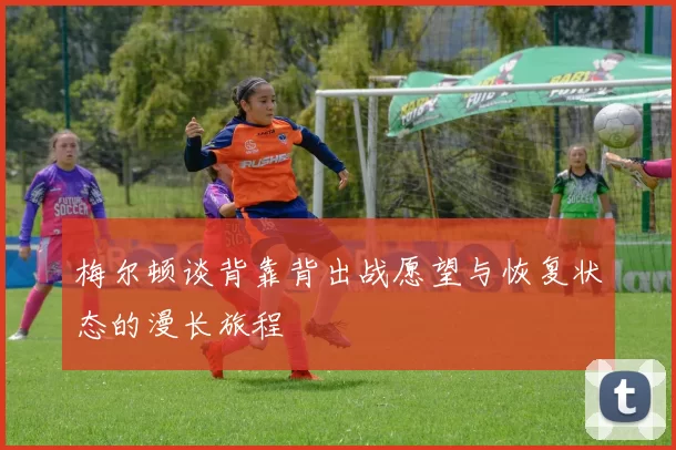 梅尔顿谈背靠背出战愿望与恢复状态的漫长旅程