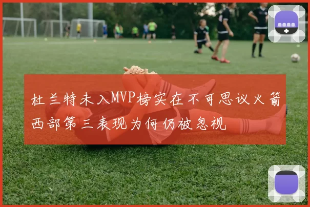 杜兰特未入MVP榜实在不可思议火箭西部第三表现为何仍被忽视