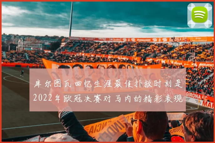 库尔图瓦回忆生涯最佳扑救时刻是2022年欧冠决赛对马内的精彩表现