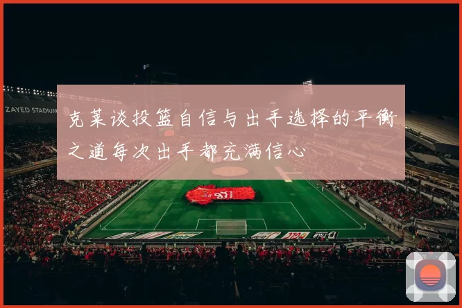 克莱谈投篮自信与出手选择的平衡之道每次出手都充满信心