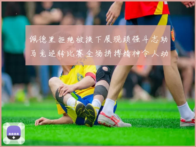 佩德里拒绝被换下展现顽强斗志助马竞逆转比赛全场拼搏精神令人动容