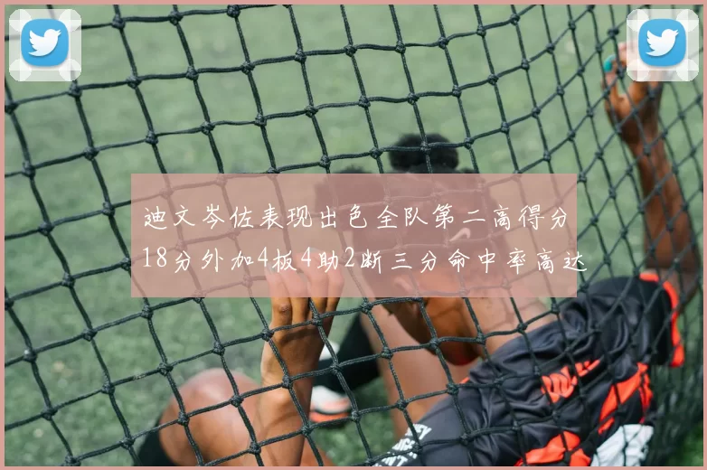 迪文岑佐表现出色全队第二高得分18分外加4板4助2断三分命中率高达44
