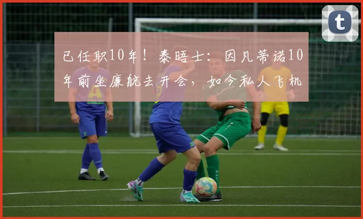 已任职10年！泰晤士：因凡蒂诺10年前坐廉航去开会，如今私人飞机
