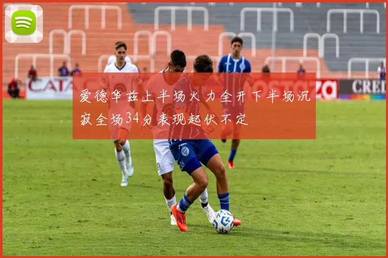 爱德华兹上半场火力全开下半场沉寂全场34分表现起伏不定
